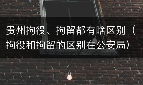 贵州拘役、拘留都有啥区别（拘役和拘留的区别在公安局）
