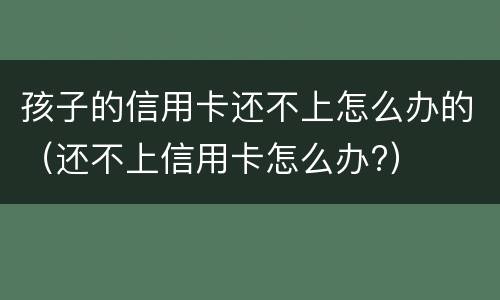 孩子的信用卡还不上怎么办的（还不上信用卡怎么办?）