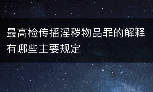 最高检传播淫秽物品罪的解释有哪些主要规定