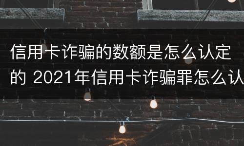 信用卡诈骗的数额是怎么认定的 2021年信用卡诈骗罪怎么认定