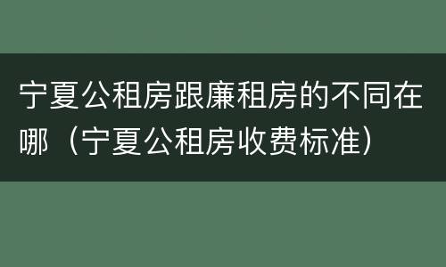 宁夏公租房跟廉租房的不同在哪（宁夏公租房收费标准）
