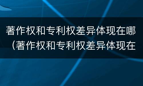 著作权和专利权差异体现在哪（著作权和专利权差异体现在哪些方面）