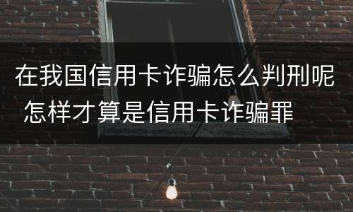 在我国信用卡诈骗怎么判刑呢 怎样才算是信用卡诈骗罪