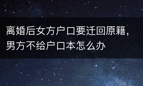 离婚后女方户口要迁回原籍，男方不给户口本怎么办