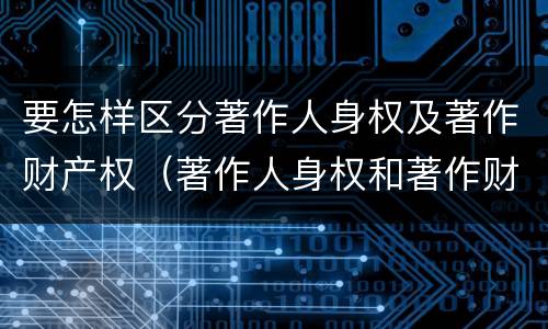要怎样区分著作人身权及著作财产权（著作人身权和著作财产权有哪些区别）
