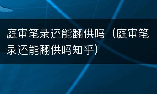 庭审笔录还能翻供吗（庭审笔录还能翻供吗知乎）