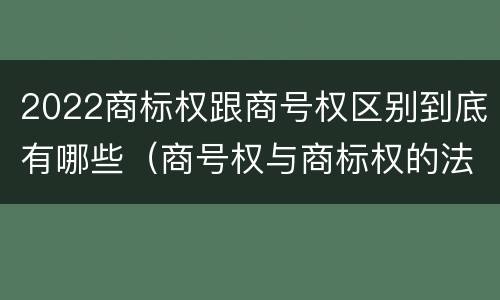 2022商标权跟商号权区别到底有哪些（商号权与商标权的法律冲突与解决）