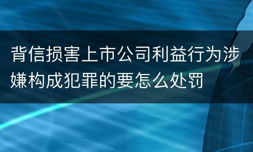 背信损害上市公司利益行为涉嫌构成犯罪的要怎么处罚