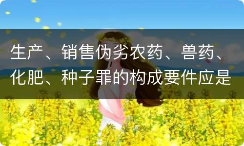 生产、销售伪劣农药、兽药、化肥、种子罪的构成要件应是什么