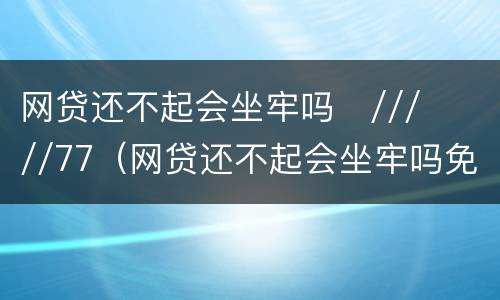 网贷还不起会坐牢吗
/////77（网贷还不起会坐牢吗免费咨询）
