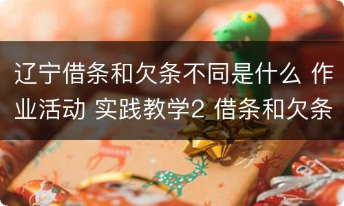 辽宁借条和欠条不同是什么 作业活动 实践教学2 借条和欠条的主要区别是什么?