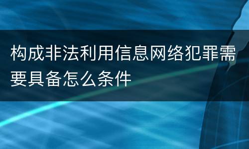 构成非法利用信息网络犯罪需要具备怎么条件