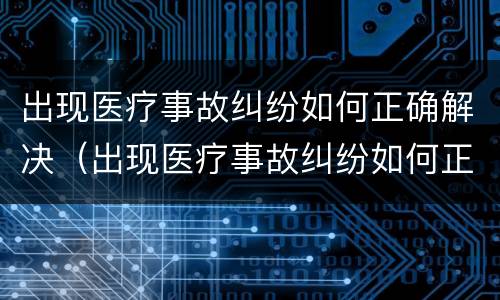 出现医疗事故纠纷如何正确解决（出现医疗事故纠纷如何正确解决呢）