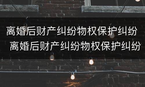 离婚后财产纠纷物权保护纠纷 离婚后财产纠纷物权保护纠纷案例