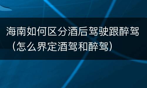 海南如何区分酒后驾驶跟醉驾（怎么界定酒驾和醉驾）