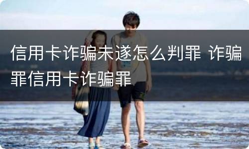 信用卡诈骗未遂怎么判罪 诈骗罪信用卡诈骗罪