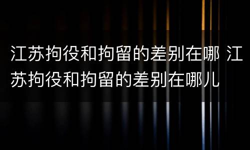 江苏拘役和拘留的差别在哪 江苏拘役和拘留的差别在哪儿