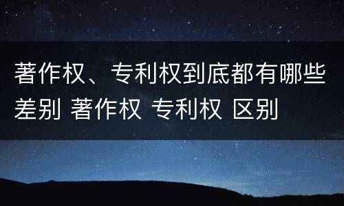 著作权、专利权到底都有哪些差别 著作权 专利权 区别