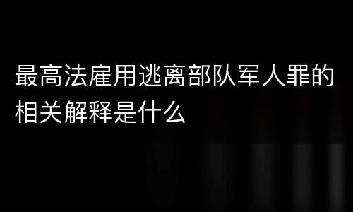 最高法雇用逃离部队军人罪的相关解释是什么