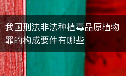 我国刑法非法种植毒品原植物罪的构成要件有哪些
