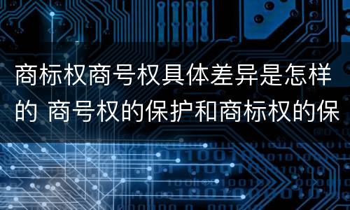 商标权商号权具体差异是怎样的 商号权的保护和商标权的保护一样是全国性范围的