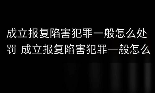 成立报复陷害犯罪一般怎么处罚 成立报复陷害犯罪一般怎么处罚的