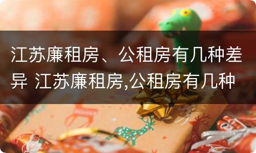 江苏廉租房、公租房有几种差异 江苏廉租房,公租房有几种差异吗