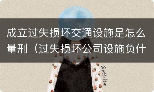 成立过失损坏交通设施是怎么量刑（过失损坏公司设施负什么责任）