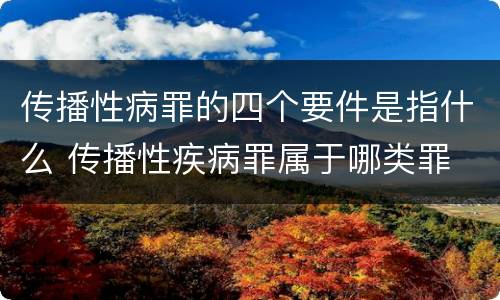 传播性病罪的四个要件是指什么 传播性疾病罪属于哪类罪