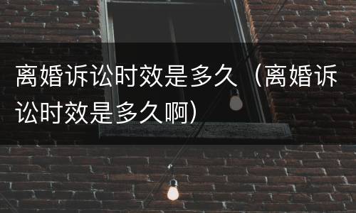 离婚诉讼时效是多久（离婚诉讼时效是多久啊）