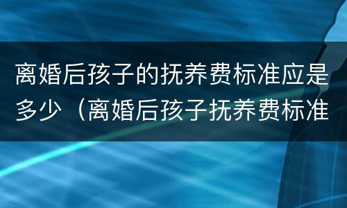 离婚后孩子的抚养费标准应是多少（离婚后孩子抚养费标准大概是多少）