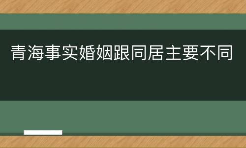 青海事实婚姻跟同居主要不同