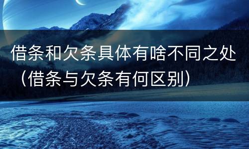 借条和欠条具体有啥不同之处（借条与欠条有何区别）