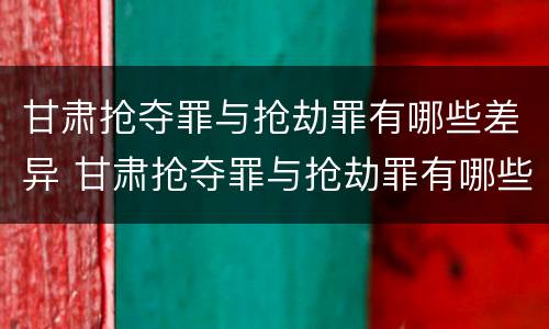 甘肃抢夺罪与抢劫罪有哪些差异 甘肃抢夺罪与抢劫罪有哪些差异呢
