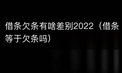 借条欠条有啥差别2022（借条等于欠条吗）