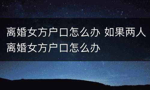 离婚女方户口怎么办 如果两人离婚女方户口怎么办