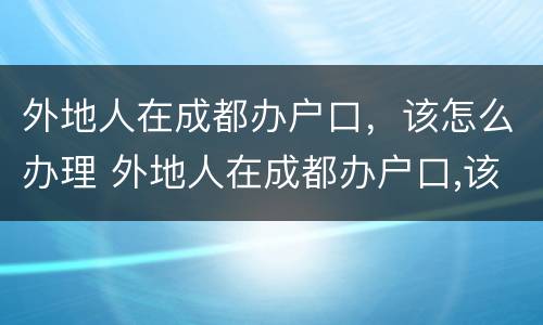 外地人在成都办户口，该怎么办理 外地人在成都办户口,该怎么办理居住证