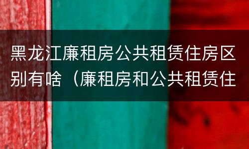 黑龙江廉租房公共租赁住房区别有啥（廉租房和公共租赁住房的区别）