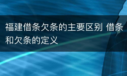 福建借条欠条的主要区别 借条和欠条的定义