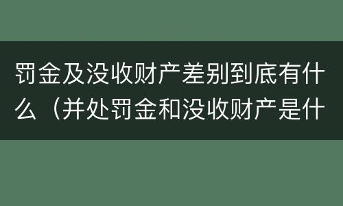 罚金及没收财产差别到底有什么（并处罚金和没收财产是什么意思）