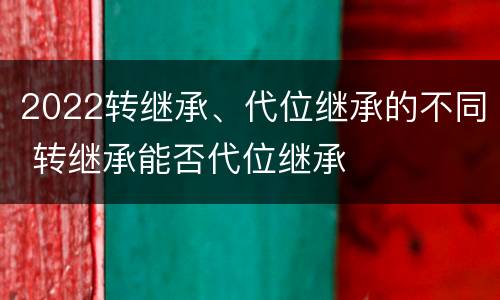 2022转继承、代位继承的不同 转继承能否代位继承