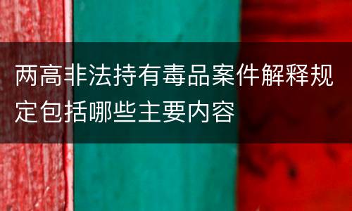 两高非法持有毒品案件解释规定包括哪些主要内容