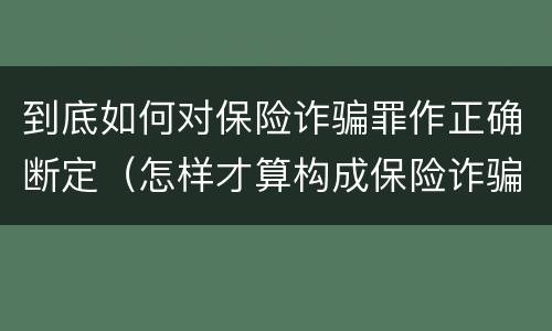 到底如何对保险诈骗罪作正确断定（怎样才算构成保险诈骗）