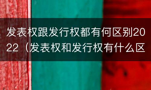 发表权跟发行权都有何区别2022（发表权和发行权有什么区别）