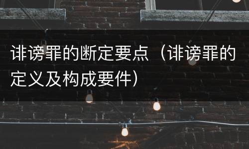 诽谤罪的断定要点（诽谤罪的定义及构成要件）
