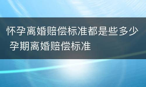 怀孕离婚赔偿标准都是些多少 孕期离婚赔偿标准
