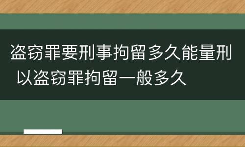 盗窃罪要刑事拘留多久能量刑 以盗窃罪拘留一般多久