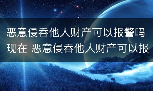 恶意侵吞他人财产可以报警吗现在 恶意侵吞他人财产可以报警吗现在怎么处理