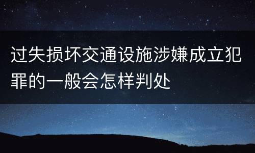 过失损坏交通设施涉嫌成立犯罪的一般会怎样判处