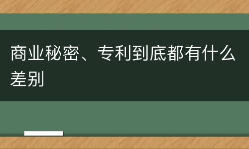 商业秘密、专利到底都有什么差别